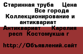 Старинная труба  › Цена ­ 20 000 - Все города Коллекционирование и антиквариат » Антиквариат   . Карелия респ.,Костомукша г.